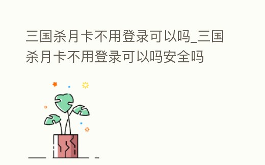 三國殺月卡不用登錄可以嗎_三國殺月卡不用登錄可以嗎安全嗎