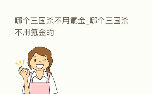哪個(gè)三國殺不用氪金_哪個(gè)三國殺不用氪金的