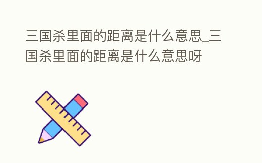 三國殺里面的距離是什么意思_三國殺里面的距離是什么意思呀