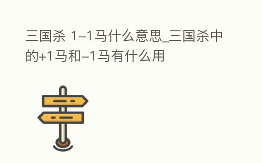 三國殺 1-1馬什么意思_三國殺中的+1馬和-1馬有什么用