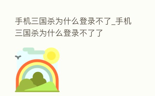 手機三國殺為什么登錄不了_手機三國殺為什么登錄不了了