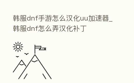 韓服dnf手游怎么漢化uu加速器_韓服dnf怎么弄漢化補丁