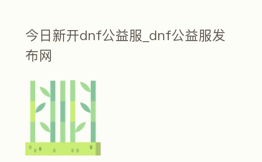 今日新開dnf公益服_dnf公益服發(fā)布網(wǎng)