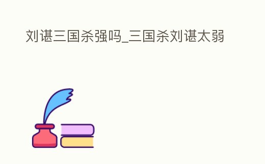 劉諶三國殺強嗎_三國殺劉諶太弱
