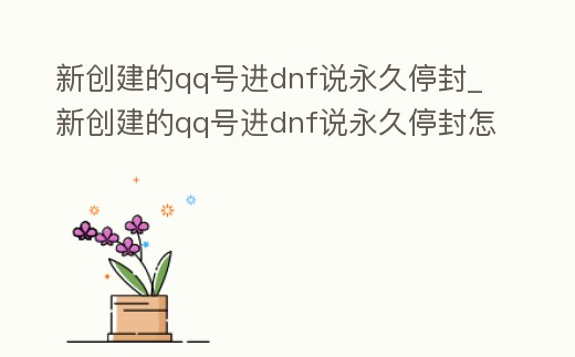 新創(chuàng)建的qq號(hào)進(jìn)dnf說永久停封_新創(chuàng)建的qq號(hào)進(jìn)dnf說永久停封怎么回事