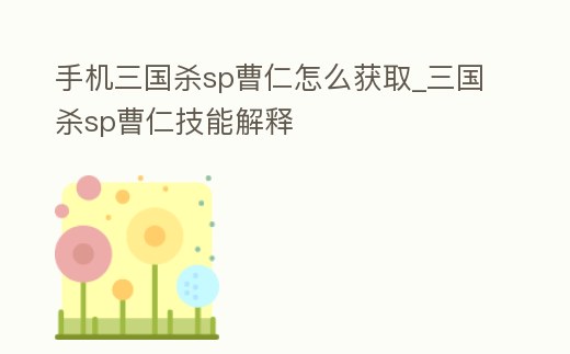 手機三國殺sp曹仁怎么獲取_三國殺sp曹仁技能解釋