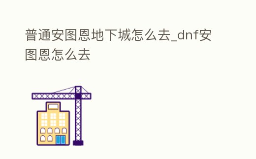 普通安圖恩地下城怎么去_dnf安圖恩怎么去