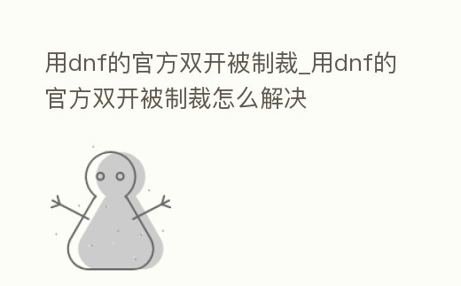 用dnf的官方雙開被制裁_用dnf的官方雙開被制裁怎么解決