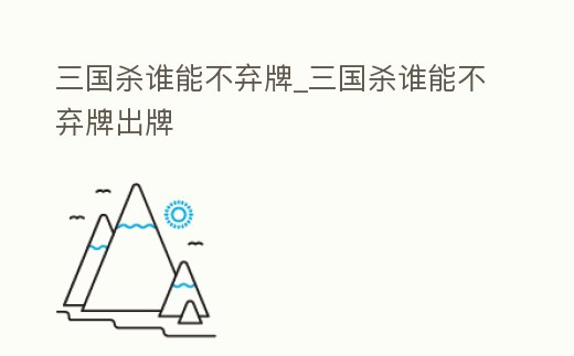 三國殺誰能不棄牌_三國殺誰能不棄牌出牌