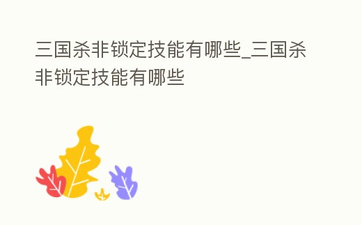 三國(guó)殺非鎖定技能有哪些_三國(guó)殺非鎖定技能有哪些