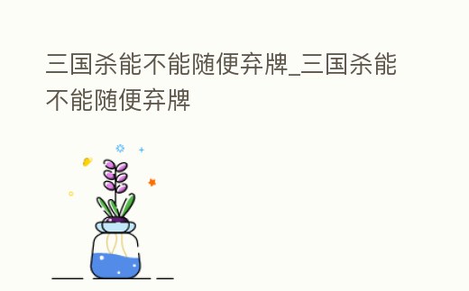 三國殺能不能隨便棄牌_三國殺能不能隨便棄牌