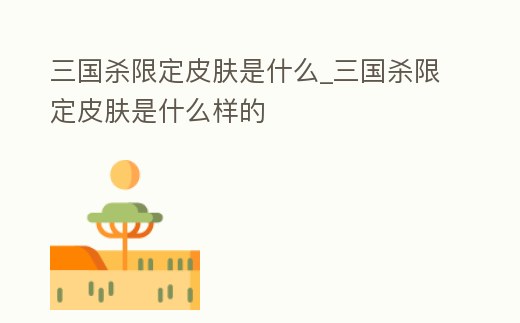 三國殺限定皮膚是什么_三國殺限定皮膚是什么樣的