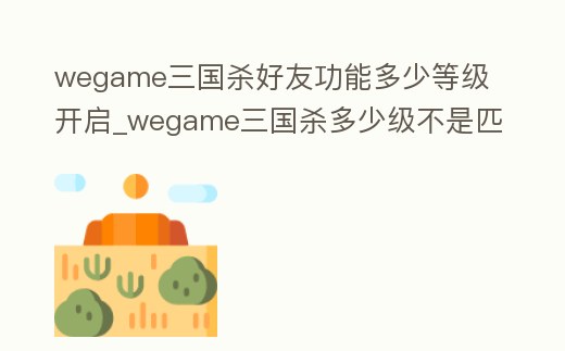 wegame三國殺好友功能多少等級(jí)開啟_wegame三國殺多少級(jí)不是匹配電腦