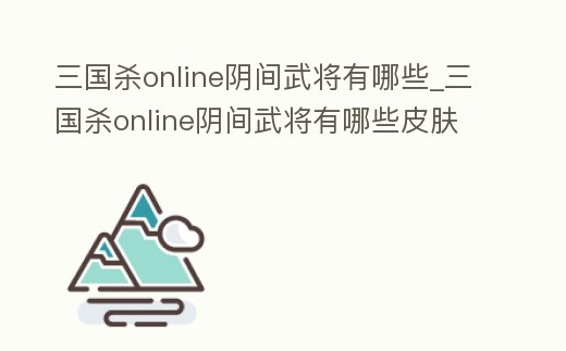 三國殺online陰間武將有哪些_三國殺online陰間武將有哪些皮膚