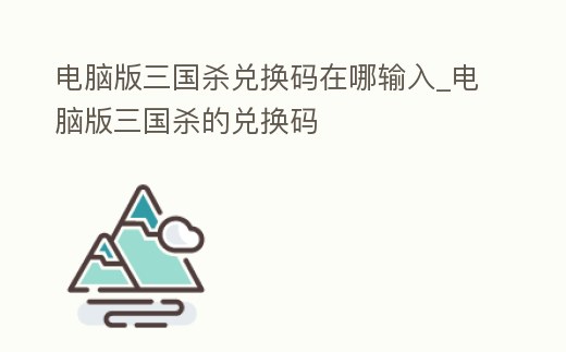 電腦版三國殺兌換碼在哪輸入_電腦版三國殺的兌換碼