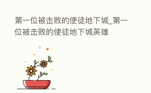 第一位被擊敗的使徒地下城_第一位被擊敗的使徒地下城英雄