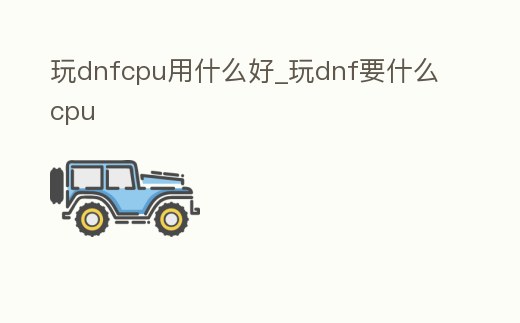 玩dnfcpu用什么好_玩dnf要什么cpu