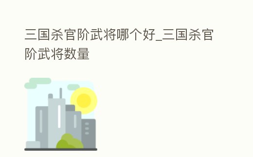 三國殺官階武將哪個好_三國殺官階武將數量