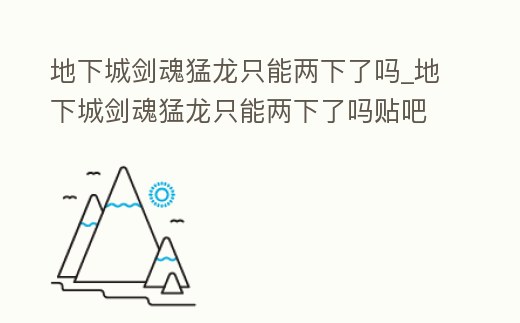 地下城劍魂猛龍只能兩下了嗎_地下城劍魂猛龍只能兩下了嗎貼吧