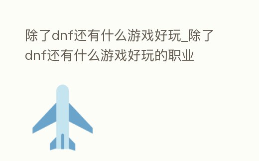 除了dnf還有什么游戲好玩_除了dnf還有什么游戲好玩的職業