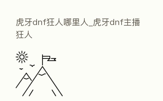 虎牙dnf狂人哪里人_虎牙dnf主播狂人