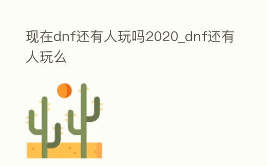 現(xiàn)在dnf還有人玩嗎2020_dnf還有人玩么