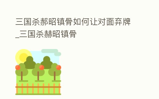 三國殺郝昭鎮(zhèn)骨如何讓對面棄牌_三國殺赫昭鎮(zhèn)骨