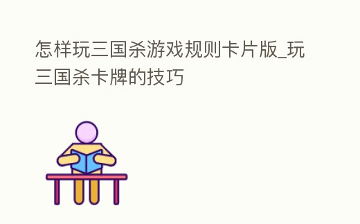 怎樣玩三國殺游戲規(guī)則卡片版_玩三國殺卡牌的技巧