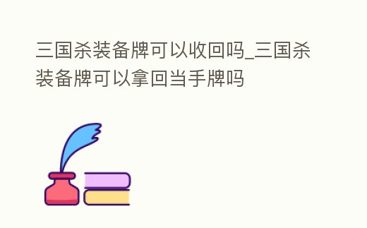 三國殺裝備牌可以收回嗎_三國殺裝備牌可以拿回當手牌嗎