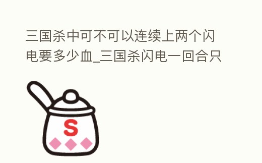 三國殺中可不可以連續上兩個閃電要多少血_三國殺閃電一回合只能放一個