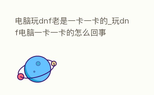 電腦玩dnf老是一卡一卡的_玩dnf電腦一卡一卡的怎么回事