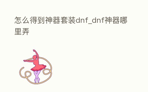 怎么得到神器套裝dnf_dnf神器哪里弄