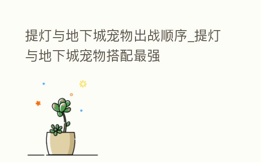 提燈與地下城寵物出戰順序_提燈與地下城寵物搭配最強