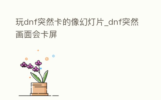 玩dnf突然卡的像幻燈片_dnf突然畫面會(huì)卡屏