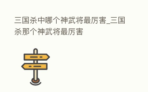 三國殺中哪個神武將最厲害_三國殺那個神武將最厲害