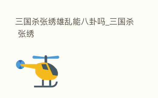 三國殺張繡雄亂能八卦嗎_三國殺 張繡