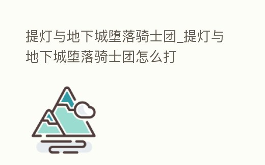 提燈與地下城墮落騎士團(tuán)_提燈與地下城墮落騎士團(tuán)怎么打