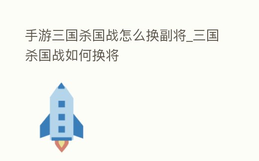 手游三國殺國戰怎么換副將_三國殺國戰如何換將