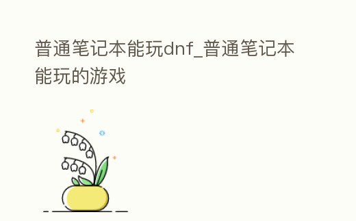 普通筆記本能玩dnf_普通筆記本能玩的游戲