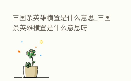 三國殺英雄橫置是什么意思_三國殺英雄橫置是什么意思呀