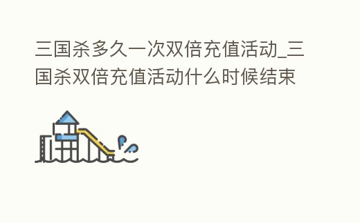 三國殺多久一次雙倍充值活動_三國殺雙倍充值活動什么時候結束