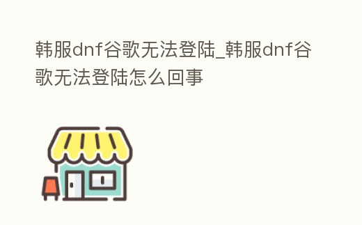 韓服dnf谷歌無法登陸_韓服dnf谷歌無法登陸怎么回事