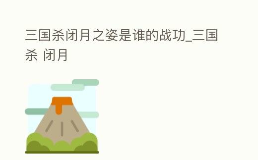 三國殺閉月之姿是誰的戰功_三國殺 閉月