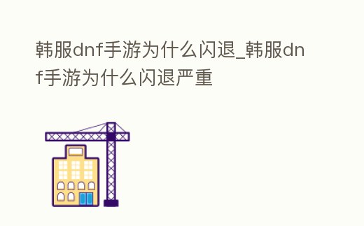 韓服dnf手游為什么閃退_韓服dnf手游為什么閃退嚴重
