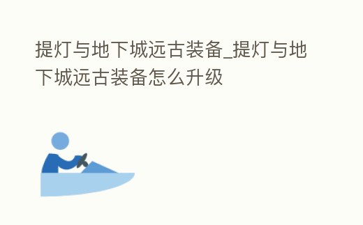 提燈與地下城遠古裝備_提燈與地下城遠古裝備怎么升級