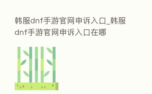 韓服dnf手游官網(wǎng)申訴入口_韓服dnf手游官網(wǎng)申訴入口在哪