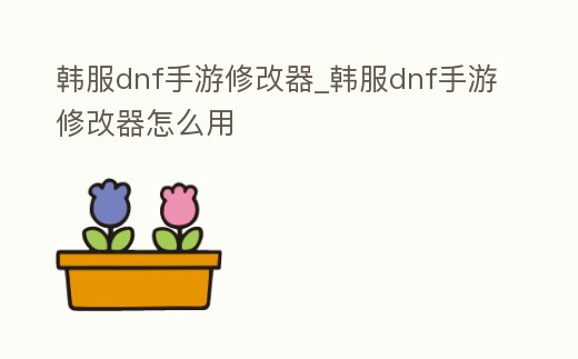 韓服dnf手游修改器_韓服dnf手游修改器怎么用