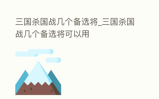 三國殺國戰(zhàn)幾個備選將_三國殺國戰(zhàn)幾個備選將可以用
