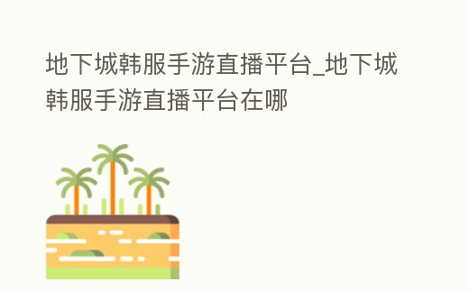 地下城韓服手游直播平臺_地下城韓服手游直播平臺在哪