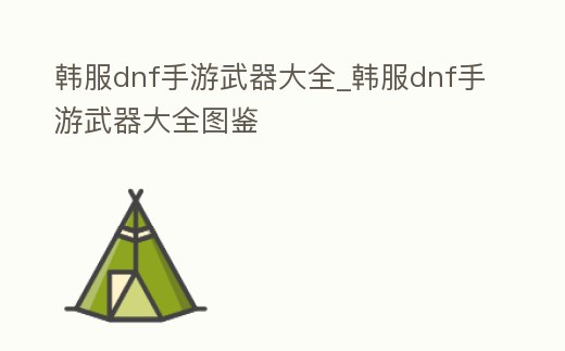 韓服dnf手游武器大全_韓服dnf手游武器大全圖鑒